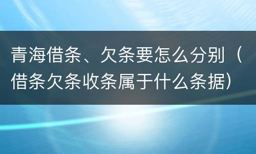 青海借条、欠条要怎么分别（借条欠条收条属于什么条据）
