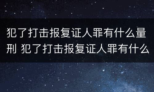 犯了打击报复证人罪有什么量刑 犯了打击报复证人罪有什么量刑要求