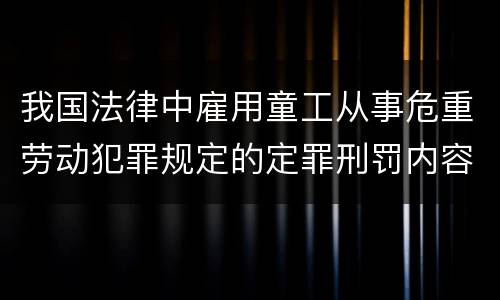 我国法律中雇用童工从事危重劳动犯罪规定的定罪刑罚内容有哪些