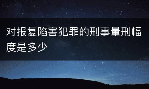 对报复陷害犯罪的刑事量刑幅度是多少