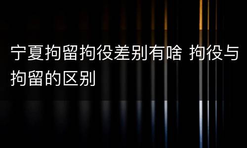 宁夏拘留拘役差别有啥 拘役与拘留的区别