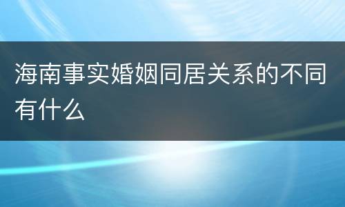 海南事实婚姻同居关系的不同有什么