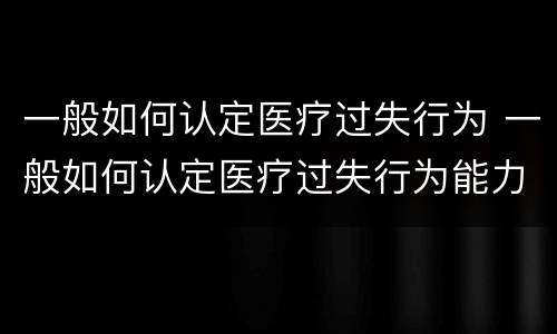 一般如何认定医疗过失行为 一般如何认定医疗过失行为能力