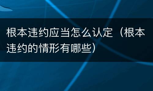 根本违约应当怎么认定（根本违约的情形有哪些）