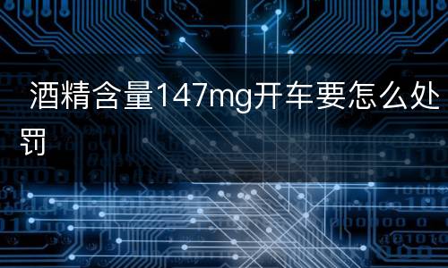  酒精含量147mg开车要怎么处罚