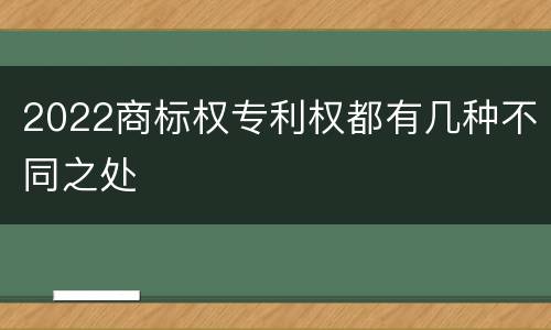 2022商标权专利权都有几种不同之处