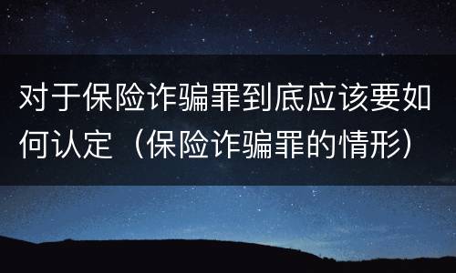 对于保险诈骗罪到底应该要如何认定（保险诈骗罪的情形）