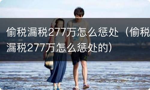 偷税漏税277万怎么惩处（偷税漏税277万怎么惩处的）