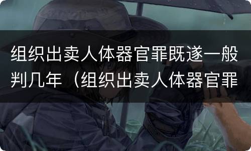 组织出卖人体器官罪既遂一般判几年（组织出卖人体器官罪的人体器官定义）