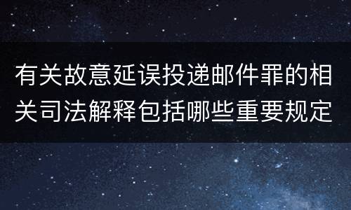有关故意延误投递邮件罪的相关司法解释包括哪些重要规定