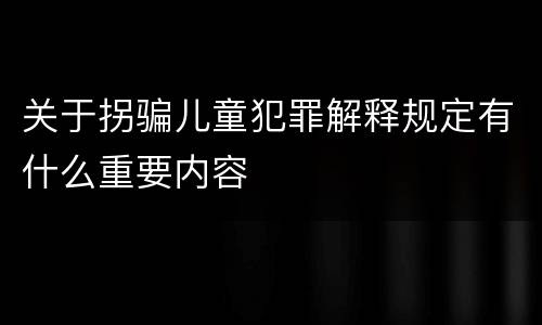关于拐骗儿童犯罪解释规定有什么重要内容