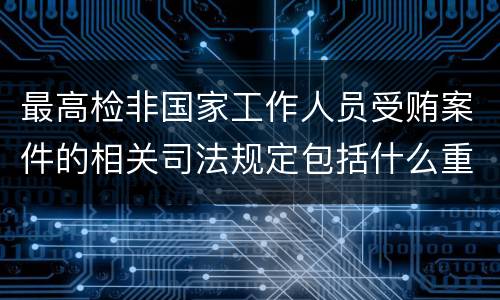 最高检非国家工作人员受贿案件的相关司法规定包括什么重要内容