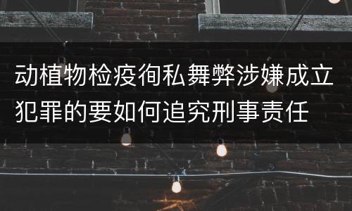 动植物检疫徇私舞弊涉嫌成立犯罪的要如何追究刑事责任