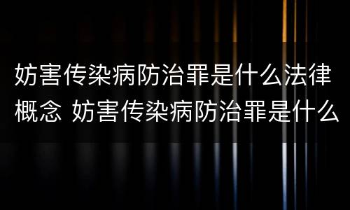 妨害传染病防治罪是什么法律概念 妨害传染病防治罪是什么违法行为