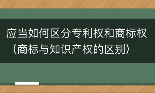 应当如何区分专利权和商标权（商标与知识产权的区别）