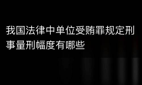 我国法律中单位受贿罪规定刑事量刑幅度有哪些