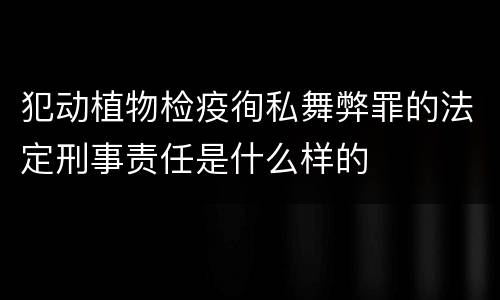犯动植物检疫徇私舞弊罪的法定刑事责任是什么样的