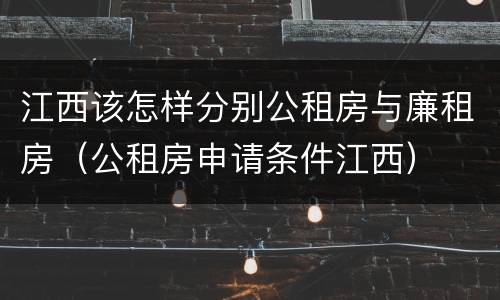 江西该怎样分别公租房与廉租房（公租房申请条件江西）