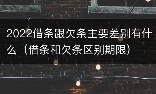 2022借条跟欠条主要差别有什么(借条和欠条区别期限)