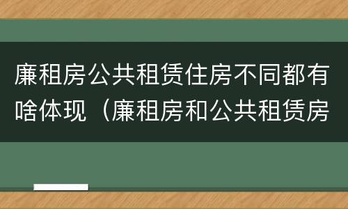 廉租房公共租赁住房不同都有啥体现（廉租房和公共租赁房的区别）