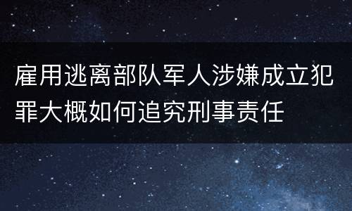 雇用逃离部队军人涉嫌成立犯罪大概如何追究刑事责任