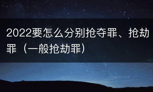 2022要怎么分别抢夺罪、抢劫罪（一般抢劫罪）