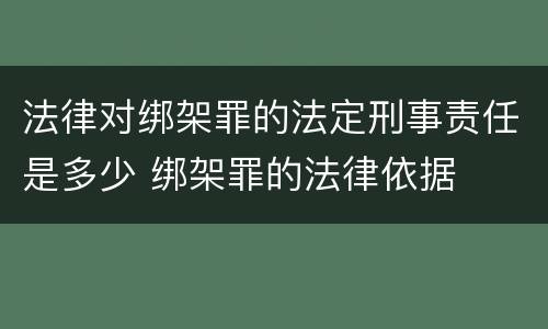 法律对绑架罪的法定刑事责任是多少 绑架罪的法律依据