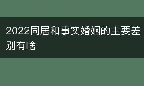 2022同居和事实婚姻的主要差别有啥