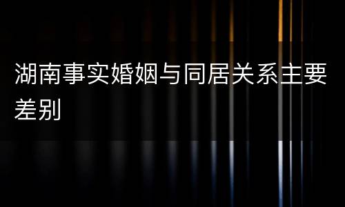 湖南事实婚姻与同居关系主要差别
