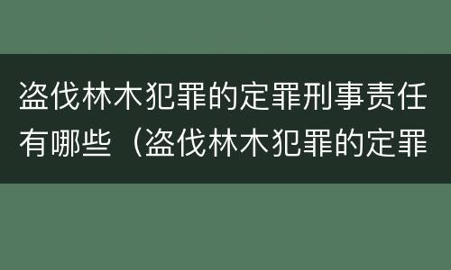 盗伐林木犯罪的定罪刑事责任有哪些（盗伐林木犯罪的定罪刑事责任有哪些）