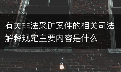 有关非法采矿案件的相关司法解释规定主要内容是什么