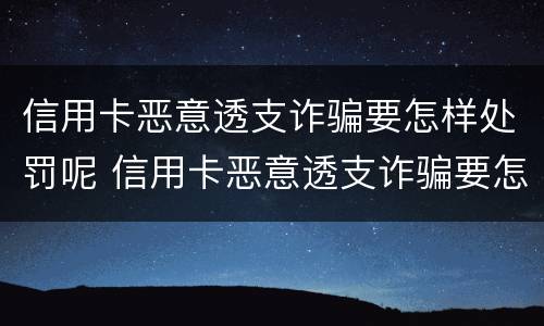 信用卡恶意透支诈骗要怎样处罚呢 信用卡恶意透支诈骗要怎样处罚呢知乎