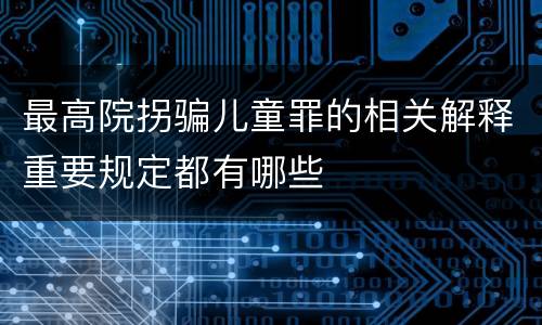 最高院拐骗儿童罪的相关解释重要规定都有哪些