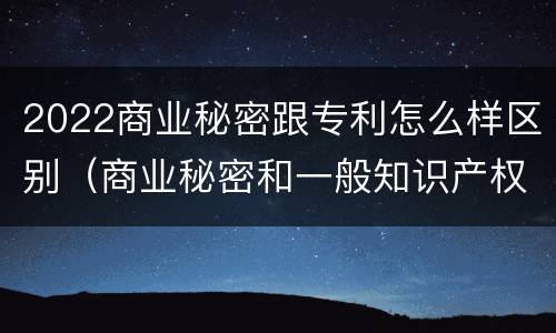 2022商业秘密跟专利怎么样区别（商业秘密和一般知识产权的区别）