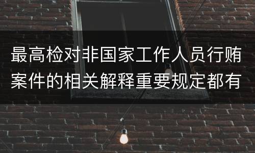 最高检对非国家工作人员行贿案件的相关解释重要规定都有哪些