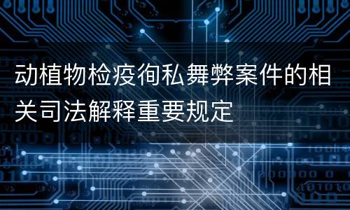 动植物检疫徇私舞弊案件的相关司法解释重要规定