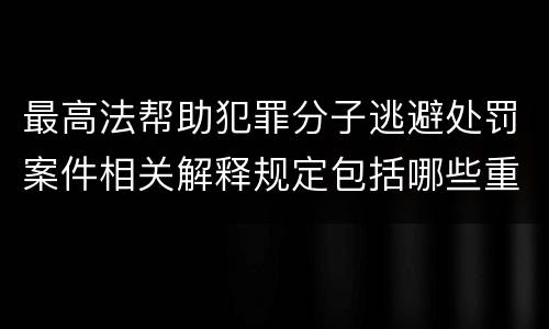 最高法帮助犯罪分子逃避处罚案件相关解释规定包括哪些重要内容