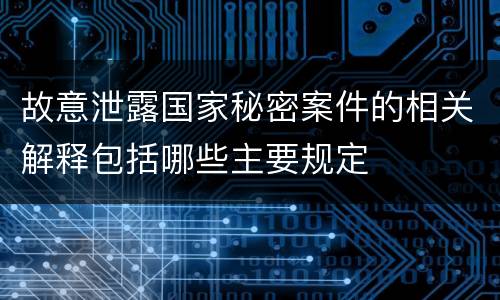 故意泄露国家秘密案件的相关解释包括哪些主要规定