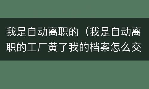 我是自动离职的（我是自动离职的工厂黄了我的档案怎么交到人力资源局了）