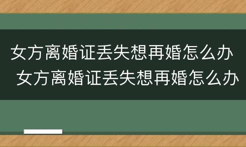 女方离婚证丢失想再婚怎么办 女方离婚证丢失想再婚怎么办手续