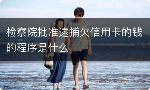 检察院批准逮捕欠信用卡的钱的程序是什么