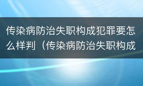 传染病防治失职构成犯罪要怎么样判（传染病防治失职构成犯罪要怎么样判刑）