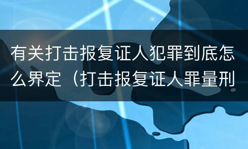 有关打击报复证人犯罪到底怎么界定（打击报复证人罪量刑）