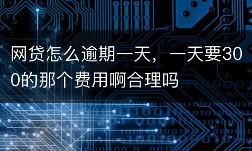 网贷怎么逾期一天，一天要300的那个费用啊合理吗