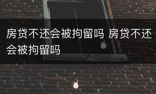 房贷不还会被拘留吗 房贷不还会被拘留吗