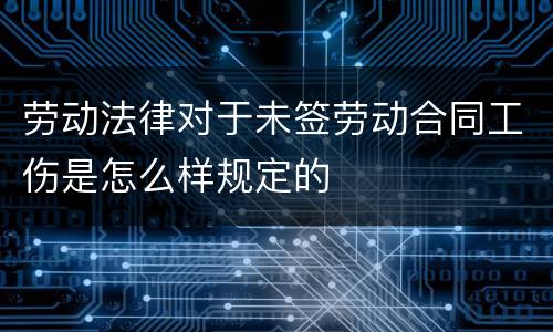 劳动法律对于未签劳动合同工伤是怎么样规定的