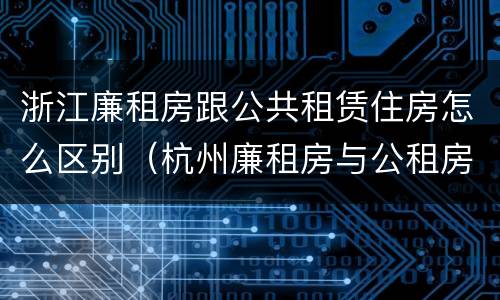浙江廉租房跟公共租赁住房怎么区别（杭州廉租房与公租房的区别）