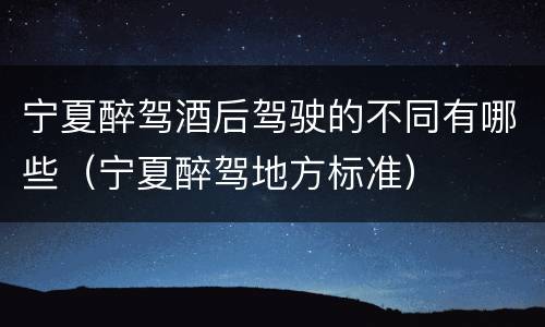 宁夏醉驾酒后驾驶的不同有哪些（宁夏醉驾地方标准）
