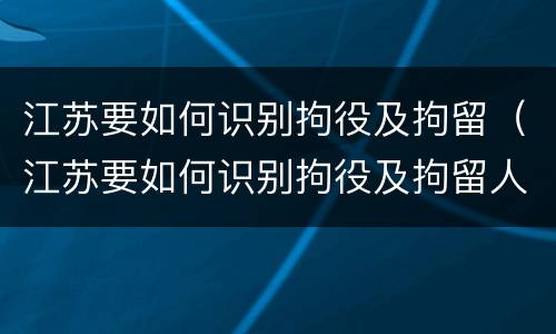 江苏要如何识别拘役及拘留（江苏要如何识别拘役及拘留人）