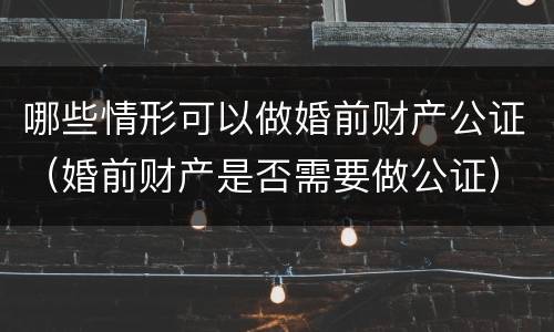 哪些情形可以做婚前财产公证（婚前财产是否需要做公证）